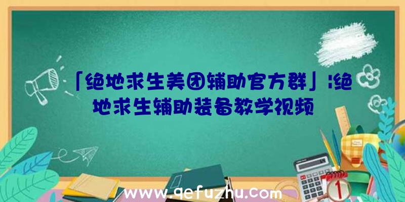 「绝地求生美团辅助官方群」|绝地求生辅助装备教学视频